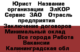 Юрист › Название организации ­ ЭлКОР Сервис, ЗАО › Отрасль предприятия ­ Заключение договоров › Минимальный оклад ­ 35 000 - Все города Работа » Вакансии   . Калининградская обл.,Калининград г.